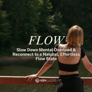 FLOW: Slow Down Mental Overload & Reconnect to a Natural, Effortless Flow State | Ken Lloyd Official